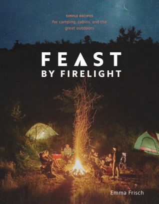 FEAST BY FIRELIGHT: SIMPLE RECIPES FOR CAMPING, CABINS, AND THE GREAT OUTDOORS [