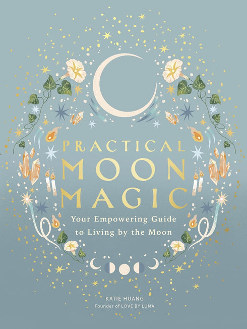 PRACTICAL MOON MAGIC: YOUR EMPOWERING GUIDE TO LIVING BY THE MOON - HUANG. KATIE
