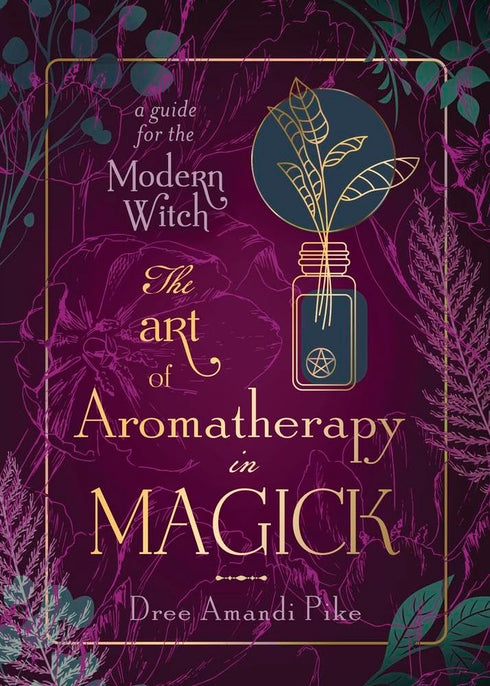 THE ART OF AROMATHERAPY IN MAGIK: A GUIDE FOR THE MODERN WITCH - PIKE. DREE A.