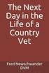 THE NEXT DAY IN THE LIFE OF A COUNTRY VET - NEWSCHWANDER. FRED