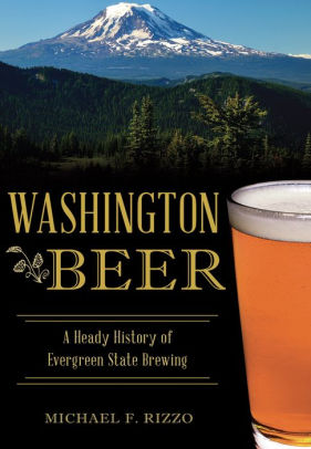WASHINGTON BEER: A HEADY HISTORY OF EVERGREEN STATE BREWING -RIZZO. MICHAEL F.