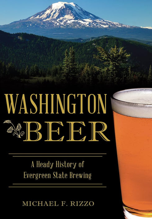 WASHINGTON BEER: A HEADY HISTORY OF EVERGREEN STATE BREWING -RIZZO. MICHAEL F.