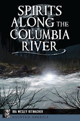 HAUNTED AMERICA: SPIRITS ALONG THE COLUMBIA RIVER -KITMACHER. IRA WESLEY