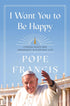 I WANT YOU TO BE HAPPY: FINDING PEACE & ABUNDANCE IN EVERYDAY LIFE - POPE FRANIS
