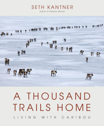 A THOUSAND TRAILS HOME: LIVING WITH CARIBOU - KANTNER. SETH
