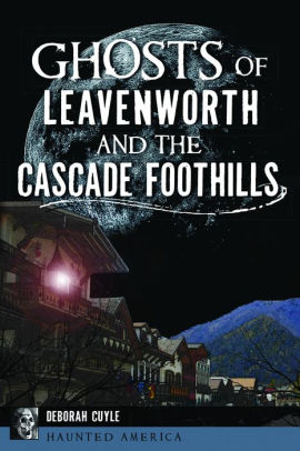GHOSTS OF LEAVENWORTH AND THE CASCADE FOOTHILLS - CUYLE. DEBORAH