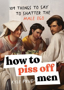 HOW TO PISS OFF MEN: 109 THINGS TO SAY TO SHATTER THE MALE EGO - PRUE. KYLE
