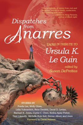DISPATCHES FROM ANARRES: TALES IN TRIBUTE TO URSULA K. LE GUIN: TALES IN TRIBUTE