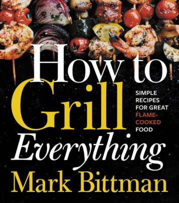 How To Grill Everything: Simple Recipes For Great Flame-Cooked Food: A Grilling 9780544790308