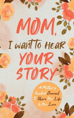 Mom, I Want To Hear Your Story: A Mother's Guided Journal To Share Her Life & He 9780578644059