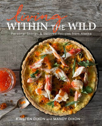 Living Within The Wild: Personal Stories & Beloved Recipes From Alaska by Dixon. 9781513264370_e433d59f-9e5d-4dc1-b981-63f9387f96dd